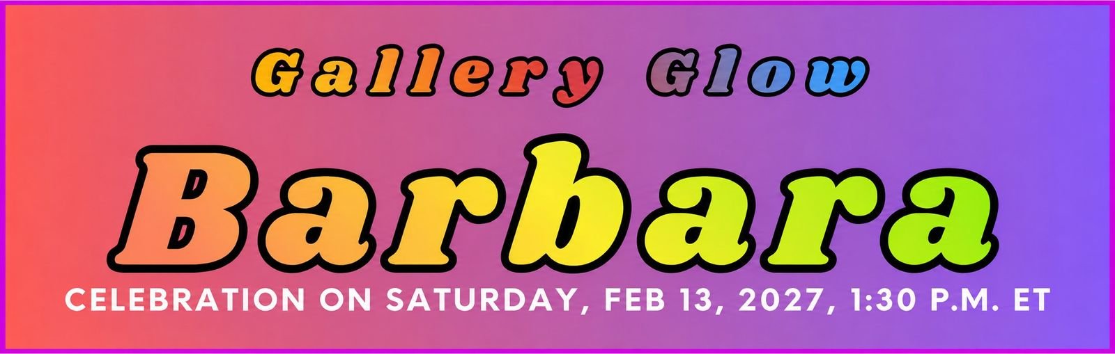 Gallery Glow - a celebration for Barbara, Saturday, February 13, 2027, 1:30 p.m.
